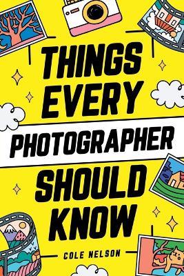 Things Every Photographer Should Know: Mastering Composition, Lighting, Lenses, Focus, Editing, Posing, Storytelling, Color Theory, Exposure, and Much More! - Cole Nelson - cover