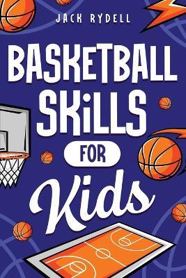 Basketball Skills for Kids: Master Dribbling, Defense, Passing, Scoring, Teamwork, and More! - Jack Rydell - cover