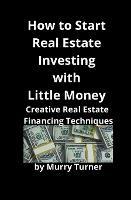 How to Start Real Estate Investing with Little Money: Creative Real Estate Financing Techniques