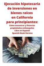 Ejecucion hipotecaria de inversiones en bienes raices en California para principiantes: Como encontrar y financiar propiedades embargadas Libro en Espanol Spanish Book Version