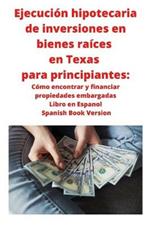 Ejecucion hipotecaria de inversiones en bienes raices en Texas para principiantes: Como encontrar y financiar propiedades embargadas Libro en Espanol Spanish Book Version
