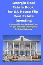 Georgia Real Estate Book for GA House Flip Real Estate Investing: A House Flipping Business Plan for you to Buy to Flip Property