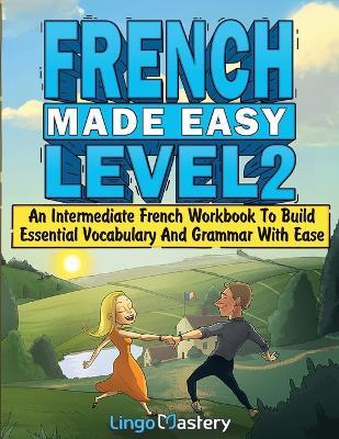 French Made Easy Level 2: An Intermediate French Workbook To Build Essential Vocabulary And Grammar With Ease (French Audio Lessons Included) - Lingo Mastery - cover