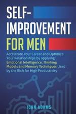Self-Improvement for Men: Accelerate Your Career and Optimize Your Relationships by applying Emotional Intelligence, Thinking Models and Memory Techniques Used by the Rich for High Productivity