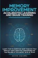 Memory Improvement, Accelerated Learning and Brain Training: Learn How to Optimize and Improve Your Memory and Learning Capabilities for Top Results in University and at Work