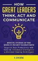 How Great Leaders Think, Act and Communicate: Mental Systems, Models and Habits of the World´s Richest Businessmen - Upgrade Your Mental Capabilities and Productivity with Stoicism, Emotional Intelligence & Decision Making Techniques - R Stevens - cover