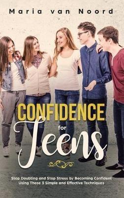Confidence for Teens: Stop Doubting and Stop Stress by Becoming Confident Using These 3 Simple and Effective Techniques - Maria Van Noord - cover