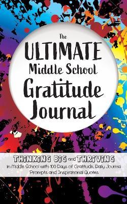 The Ultimate Middle School Gratitude Journal: Thinking Big and Thriving in Middle School with 100 Days of Gratitude, Daily Journal Prompts and Inspirational Quotes - Gratitude Daily - cover