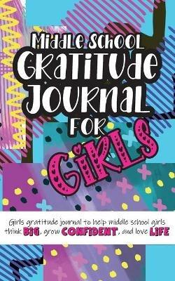 Middle School Gratitude Journal for Girls: Girls gratitude journal to help middle school girls think big, grow confident, and love life - Gratitude Daily - cover