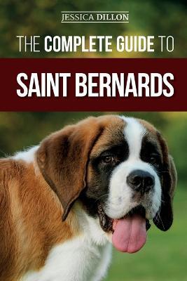 The Complete Guide to Saint Bernards: Choosing, Preparing for, Training, Feeding, Socializing, and Loving Your New Saint Bernard Puppy - Jessica Dillon - cover