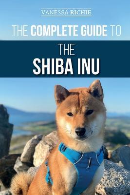 The Complete Guide to the Shiba Inu: Selecting, Preparing For, Training, Feeding, Raising, and Loving Your New Shiba Inu - Vanessa Richie - cover