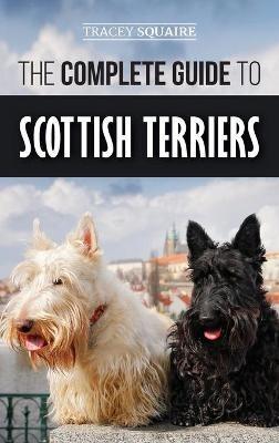 The Complete Guide to Scottish Terriers: Finding, Training, Socializing, Feeding, Grooming, and Loving your new Scottie Dog - Tracey Squaire - cover