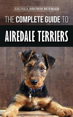 The Complete Guide to Airedale Terriers: Choosing, Training, Feeding, and Loving your new Airedale Terrier Puppy - Andrea Brown Berman - cover