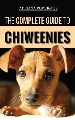 The Complete Guide to Chiweenies: Finding, Training, Caring for and Loving your Chihuahua Dachshund Mix - Adriana Rodrigues - cover