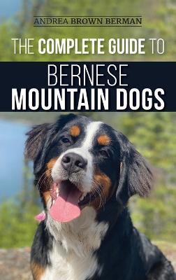 The Complete Guide to Bernese Mountain Dogs: Selecting, Preparing For, Training, Feeding, Socializing, and Loving Your New Berner Puppy - Andrea Berman - cover