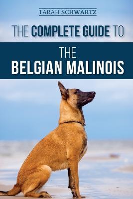 The Complete Guide to the Belgian Malinois: Selecting, Training, Socializing, Working, Feeding, and Loving Your New Malinois Puppy - Tarah Schwartz - cover