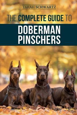 The Complete Guide to Doberman Pinschers: Preparing for, Raising, Training, Feeding, Socializing, and Loving Your New Doberman Puppy - Tarah Schwartz - cover