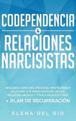 Codependencia & relaciones narcisistas: Descubra cómo recuperarse, protegerse y ayudarse a sí mismo después de una relación abusiva y tóxica en solo 7 días + plan de recuperación - Elena Del Rio - cover