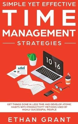 Simple Yet Effective Time management strategies: Get Things Done In Less Time and Develop Atomic Habits with Productivity Methods Used By Highly Successful People - Ethan Grant - cover