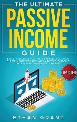 The Ultimate Passive Income Guide: Latest Reliable & Profitable Business Ideas, Make $ 10,000/Month with Affiliate Marketing, Blogging, Drop Shipping, Amazon FBA and More - Ethan Grant - cover
