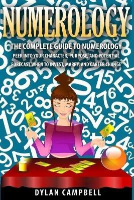 The Complete Guide to Numerology: Peer into your character, Purpose, and Potential - Forecast When to Invest, Marry and Change Career - Dylan Campbell - cover