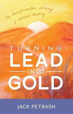 Turning Lead into Gold: The Transformative Alchemy of Waldorf Teaching - Jack Petrash - cover