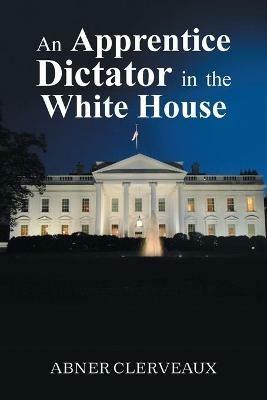 An Apprentice Dictator in the White House - Abner Clerveaux - cover