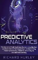 Predictive Analytics: The Secret to Predicting Future Events Using Big Data and Data Science Techniques Such as Data Mining, Predictive Modelling, Statistics, Data Analysis, and Machine Learning - Richard Hurley - cover