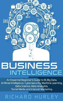 Business Intelligence: An Essential Beginner's Guide to BI, Big Data, Artificial Intelligence, Cybersecurity, Machine Learning, Data Science, Data Analytics, Social Media and Internet Marketing - Richard Hurley - cover