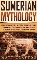 Sumerian Mythology: Captivating Myths of Gods, Goddesses, and Legendary Creatures of Ancient Sumer and Their Importance to the Sumerians - Matt Clayton - cover