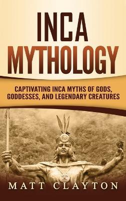 Inca Mythology: Captivating Inca Myths of Gods, Goddesses, and Legendary Creatures - Matt Clayton - cover