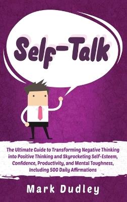 Self-Talk: The Ultimate Guide to Transforming Negative Thinking into Positive Thinking and Skyrocketing Self-Esteem, Confidence, Productivity, and Mental Toughness, Including 500 Daily Affirmations - Mark Dudley - cover