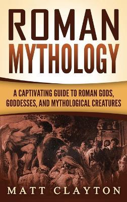 Roman Mythology: A Captivating Guide to Roman Gods, Goddesses, and Mythological Creatures - Matt Clayton - cover
