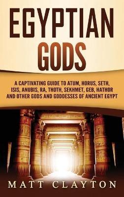 Egyptian Gods: A Captivating Guide to Atum, Horus, Seth, Isis, Anubis, - Matt Clayton - cover