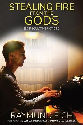 Stealing Fire from the Gods: Six Speculative Fictions - Raymund Eich - cover