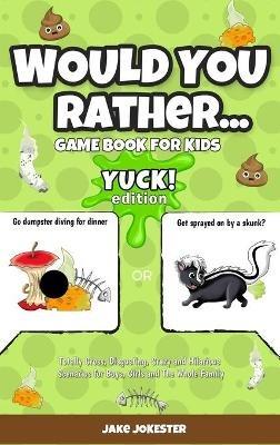 Would You Rather Game Book for Kids: Yuck! Edition - Totally Gross, Disgusting, Crazy and Hilarious Scenarios for Boys, Girls and the Whole Family - Jake Jokester - cover