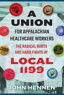 A Union for Appalachian Healthcare Workers: The Radical Roots and Hard Fights of Local 1199 - John Hennen - cover