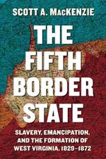 The Fifth Border State: Slavery, Emancipation, and the Formation of West Virginia, 1829-1872