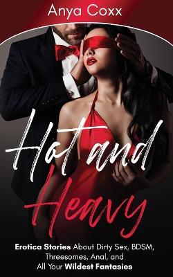 Hot and Heavy Erotica Stories: About Dirty Sex, BDSM, Threesomes, Anal, and All Your Wildest Fantasies - Anya Coxx - cover