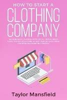 How to Start a Clothing Company: Learn Branding, Business, Outsourcing, Graphic Design, Fabric, Fashion Line Apparel, Shopify, Fashion, Social Media, and Instagram Marketing Strategy - Taylor Mansfield - cover