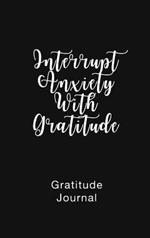 Gratitude Journal Interrupt Anxiety With Gratitude: Daily Gratitude Book to Practice Gratitude and Mindfulness