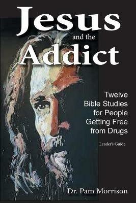 Jesus and the Addict: Twelve Bible Studies for People Getting Free from Drugs A Leader's Guide - Pam Morrison - cover