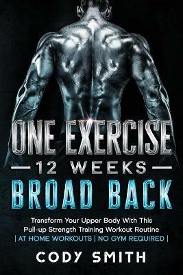 One Exercise, 12 Weeks, Broad Back: Transform Your Upper Body With This Pull-up Strength Training Workout Routine at Home Workouts No Gym Required - Cody Smith - cover