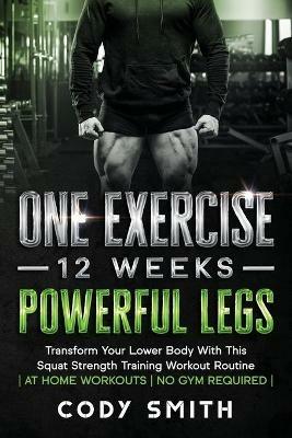 One Exercise, 12 Weeks, Powerful Legs: Transform Your Lower Body With This Squat Strength Training Workout Routine at Home Workouts No Gym Required - Cody Smith - cover