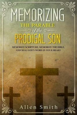 Memorizing the Parable of the Prodigal Son: Memorize Scripture, Memorize the Bible, and Seal God's Word in Your Heart - Allen Smith - cover