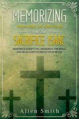 Memorizing the Story of Abraham and the Sacrifice Isaac: Memorize Scripture, Memorize the Bible, and Seal God's Word in Your Heart - Allen Smith - cover
