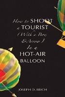 How to Shoot a Tourist (With a Bow & Arrow) In a Hot-Air Balloon - Joseph D Reich - cover