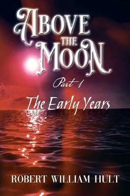 Above the Moon: Part 1 the Early Years - Robert William Hult - cover