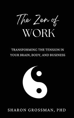 The Zen of Work: Transforming the Tension in Your Brain, Body, and Business - Sharon Grossman - cover