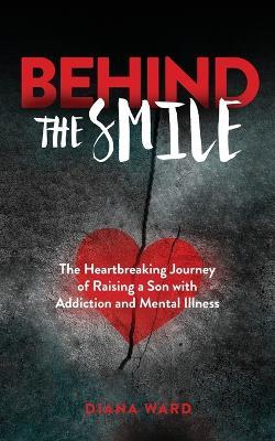 Behind the Smile: The Heartbreaking Journey of Raising a Son with Addiction and Mental Illness - Diana Ward - cover